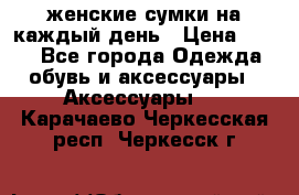 женские сумки на каждый день › Цена ­ 200 - Все города Одежда, обувь и аксессуары » Аксессуары   . Карачаево-Черкесская респ.,Черкесск г.